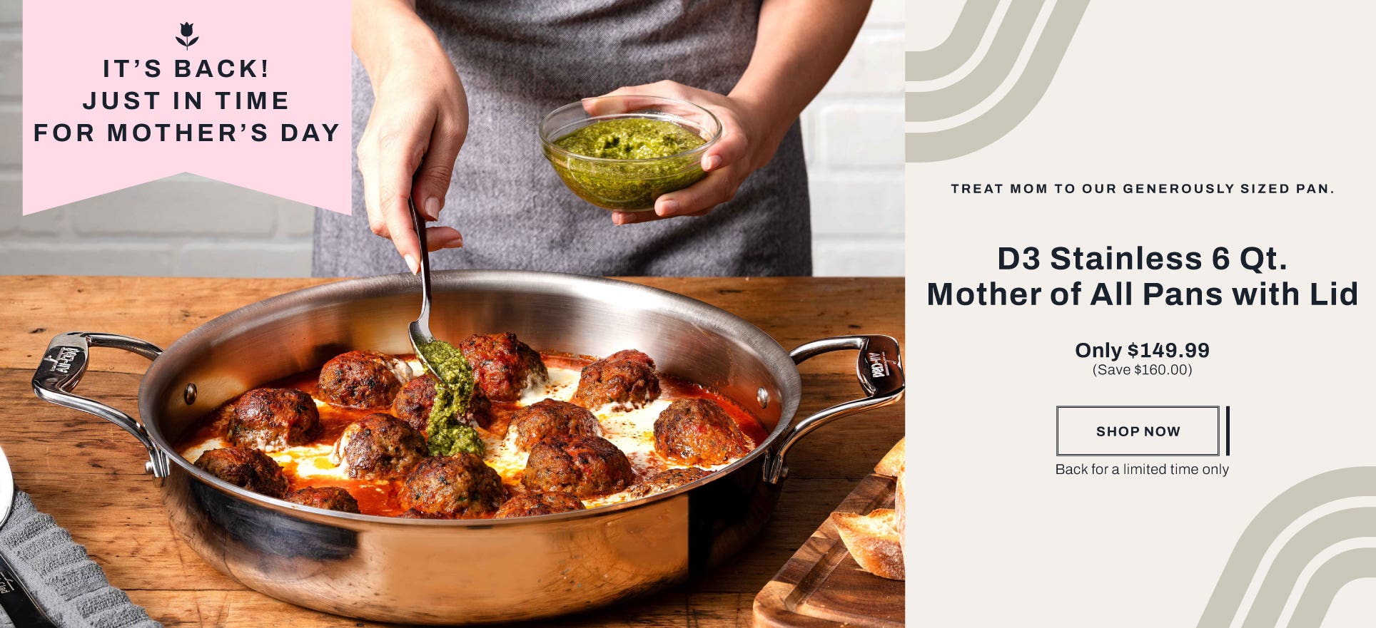 It's back! Just in time for mother's day. Treat mom to our generously sized pan. D3 Stainless 6 qt. mother of all pans with lid. Only $149.99 (save $160). Shop now. Limited time offer. 