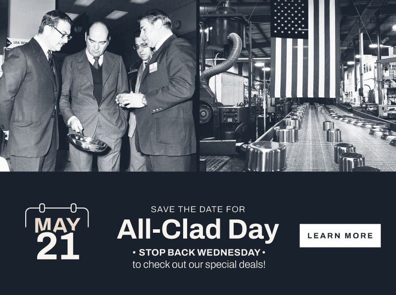May 21. Save the date for All-Clad Day. Stop back wednesday to check out our special deals!