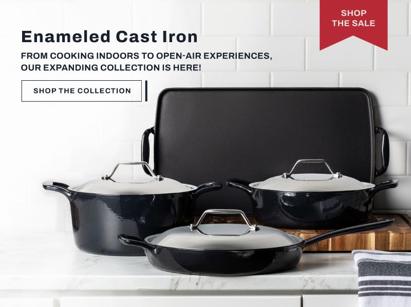 Enameled Cast Iron. From cooking indoors to open-air experiences, our expanding collection is here! Shop the collection. Shop the sale.